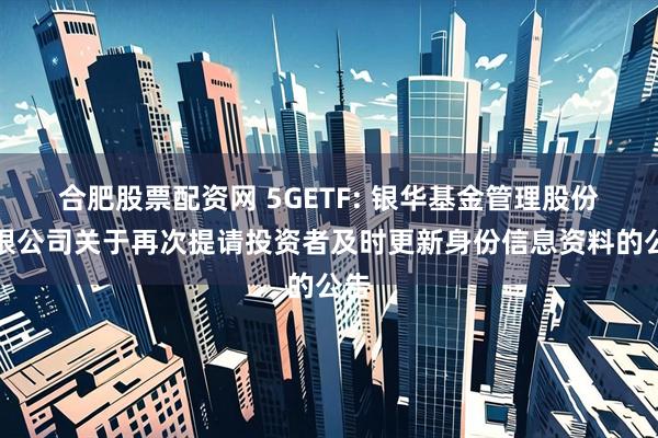 合肥股票配资网 5GETF: 银华基金管理股份有限公司关于再次提请投资者及时更新身份信息资料的公告
