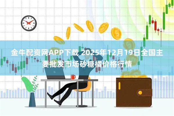 金牛配资网APP下载 2025年12月19日全国主要批发市场砂糖橘价格行情