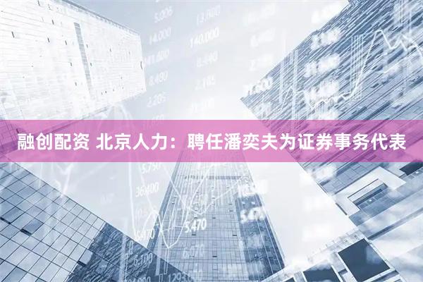 融创配资 北京人力：聘任潘奕夫为证券事务代表