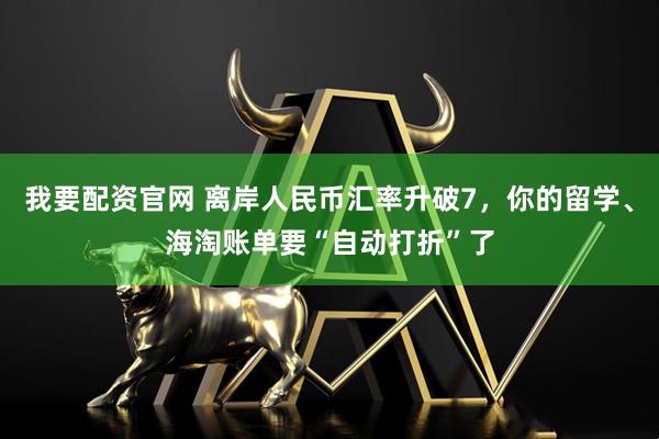 我要配资官网 离岸人民币汇率升破7，你的留学、海淘账单要“自动打折”了