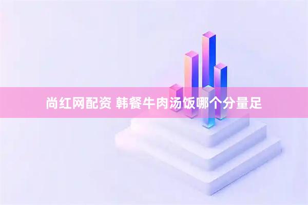 尚红网配资 韩餐牛肉汤饭哪个分量足