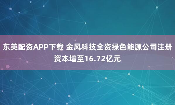 东英配资APP下载 金风科技全资绿色能源公司注册资本增至16.72亿元