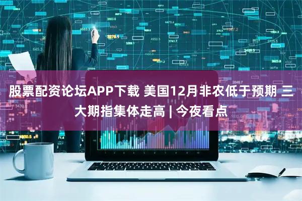 股票配资论坛APP下载 美国12月非农低于预期 三大期指集体走高 | 今夜看点