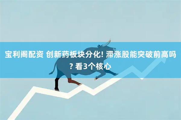 宝利阁配资 创新药板块分化! 滞涨股能突破前高吗? 看3个核心