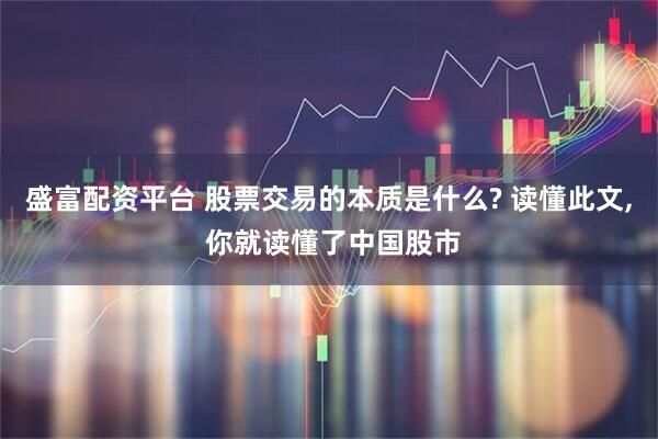 盛富配资平台 股票交易的本质是什么? 读懂此文, 你就读懂了中国股市