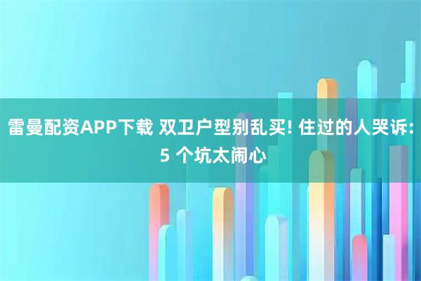 雷曼配资APP下载 双卫户型别乱买! 住过的人哭诉: 5 个坑太闹心