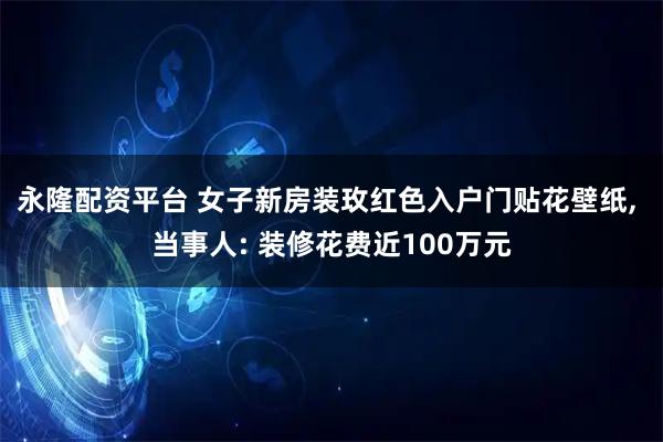 永隆配资平台 女子新房装玫红色入户门贴花壁纸, 当事人: 装修花费近100万元