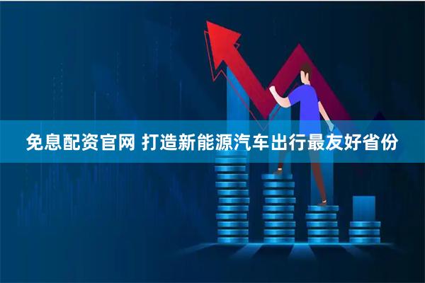 免息配资官网 打造新能源汽车出行最友好省份