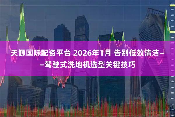 天源国际配资平台 2026年1月 告别低效清洁——驾驶式洗地机选型关键技巧