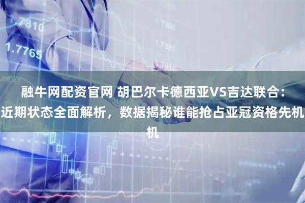 融牛网配资官网 胡巴尔卡德西亚VS吉达联合：近期状态全面解析，数据揭秘谁能抢占亚冠资格先机
