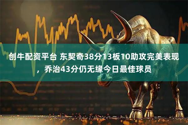 创牛配资平台 东契奇38分13板10助攻完美表现，乔治43分仍无缘今日最佳球员