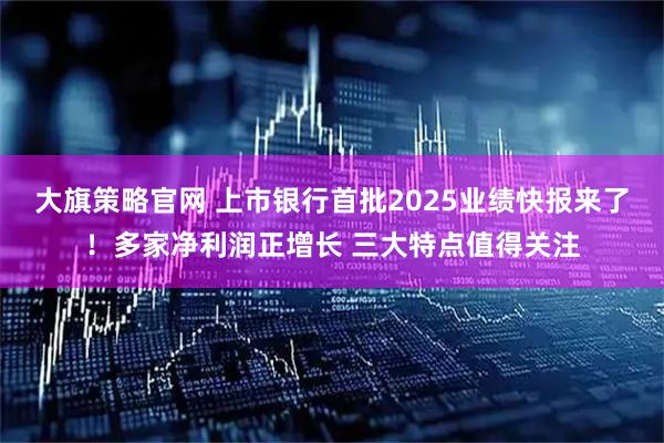 大旗策略官网 上市银行首批2025业绩快报来了！多家净利润正增长 三大特点值得关注