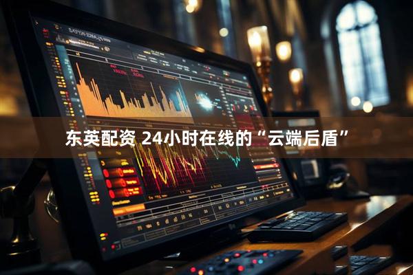 东英配资 24小时在线的“云端后盾”