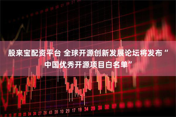 股来宝配资平台 全球开源创新发展论坛将发布“中国优秀开源项目白名单”