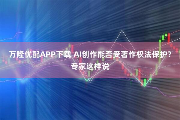万隆优配APP下载 AI创作能否受著作权法保护？专家这样说