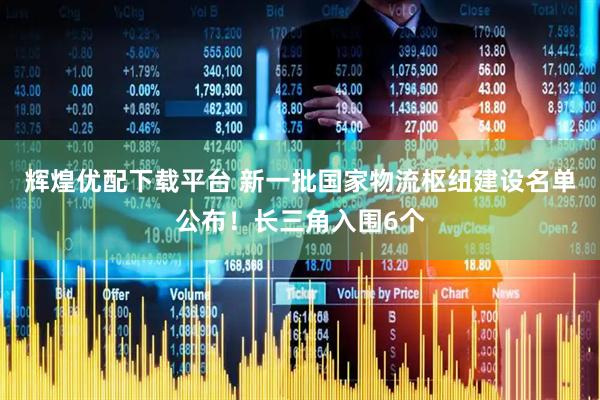辉煌优配下载平台 新一批国家物流枢纽建设名单公布！长三角入围6个