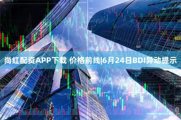 尚红配资APP下载 价格前线|6月24日BDI异动提示