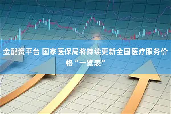 金配资平台 国家医保局将持续更新全国医疗服务价格“一览表”