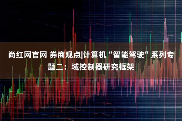 尚红网官网 券商观点|计算机“智能驾驶”系列专题二：域控制器研究框架