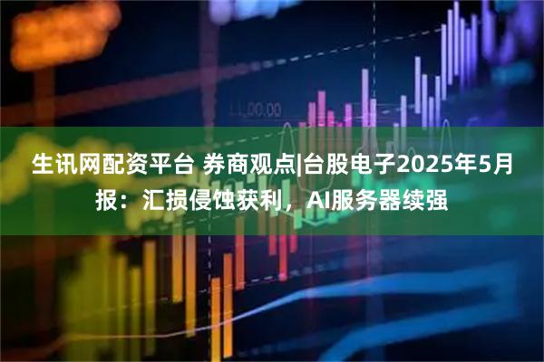 生讯网配资平台 券商观点|台股电子2025年5月报：汇损侵蚀获利，AI服务器续强