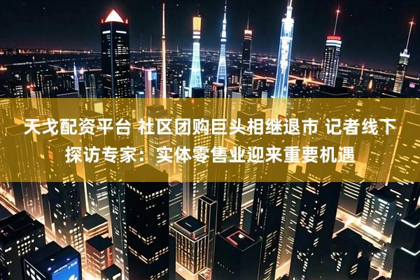 天戈配资平台 社区团购巨头相继退市 记者线下探访专家：实体零售业迎来重要机遇