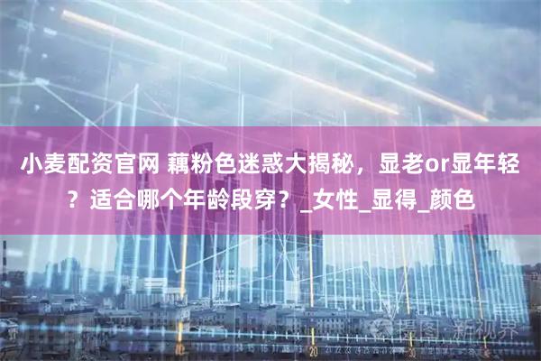 小麦配资官网 藕粉色迷惑大揭秘，显老or显年轻？适合哪个年龄段穿？_女性_显得_颜色