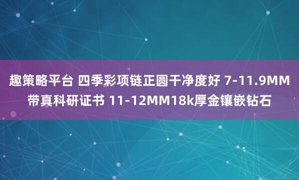 趣策略平台 四季彩项链正圆干净度好 7-11.9MM带真科研证书 11-12MM18k厚金镶嵌钻石