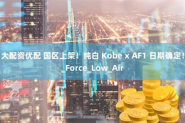 大配资优配 国区上架！纯白 Kobe x AF1 日期确定！_Force_Low_Air