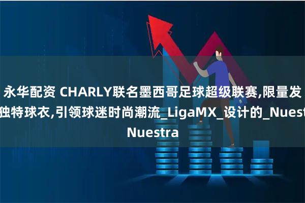 永华配资 CHARLY联名墨西哥足球超级联赛,限量发售独特球衣,引领球迷时尚潮流_LigaMX_设计的_Nuestra
