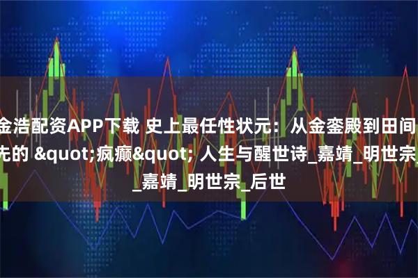 金浩配资APP下载 史上最任性状元：从金銮殿到田间，罗洪先的 "疯癫" 人生与醒世诗_嘉靖_明世宗_后世