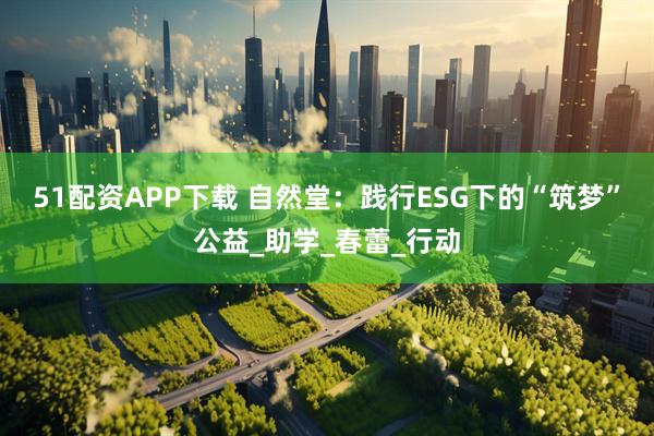 51配资APP下载 自然堂：践行ESG下的“筑梦”公益_助学_春蕾_行动