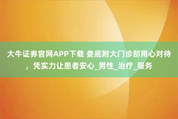 大牛证券官网APP下载 娄底附大门诊部用心对待，凭实力让患者安心_男性_治疗_服务