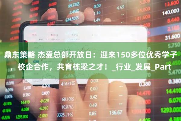 鼎东策略 杰爱总部开放日：迎来150多位优秀学子，校企合作，共育栋梁之才！_行业_发展_Part