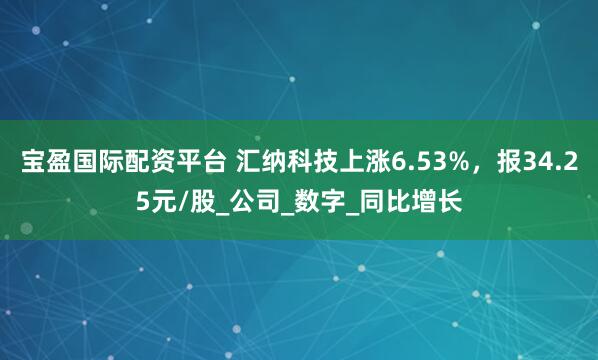 宝盈国际配资平台 汇纳科技上涨6.53%，报34.25元/股_公司_数字_同比增长