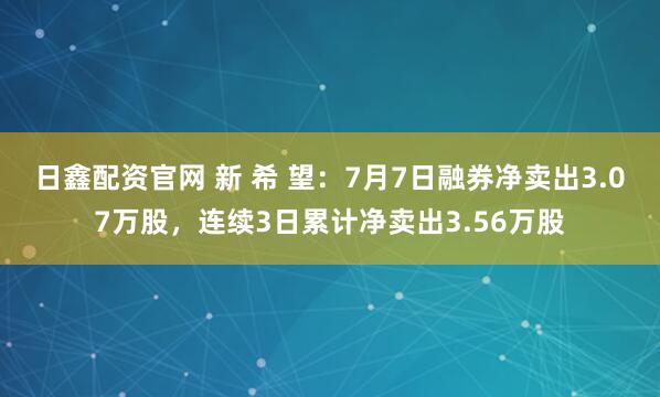 日鑫配资官网 新 希 望：7月7日融券净卖出3.07万股，连续3日累计净卖出3.56万股