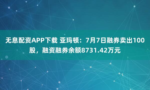 无息配资APP下载 亚玛顿：7月7日融券卖出100股，融资融券余额8731.42万元