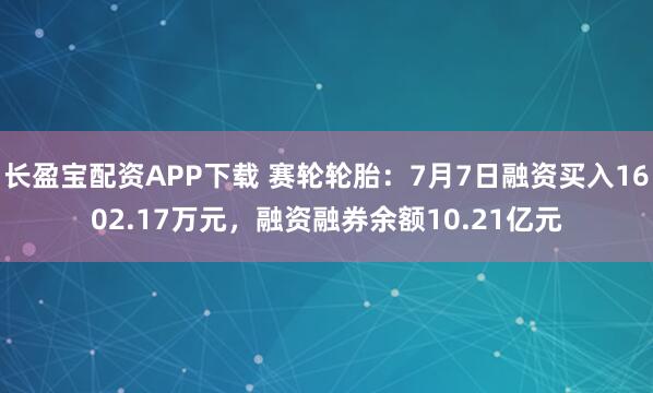 长盈宝配资APP下载 赛轮轮胎：7月7日融资买入1602.17万元，融资融券余额10.21亿元