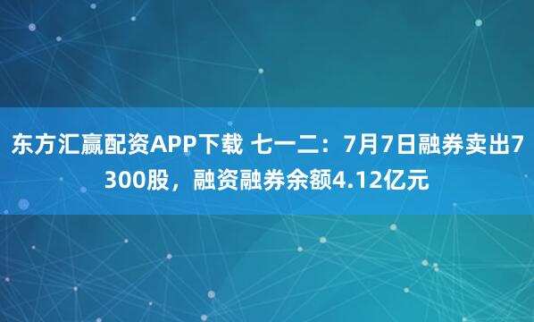 东方汇赢配资APP下载 七一二：7月7日融券卖出7300股，融资融券余额4.12亿元