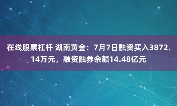 在线股票杠杆 湖南黄金：7月7日融资买入3872.14万元，融资融券余额14.48亿元