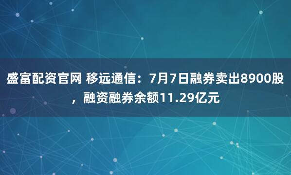 盛富配资官网 移远通信：7月7日融券卖出8900股，融资融券余额11.29亿元