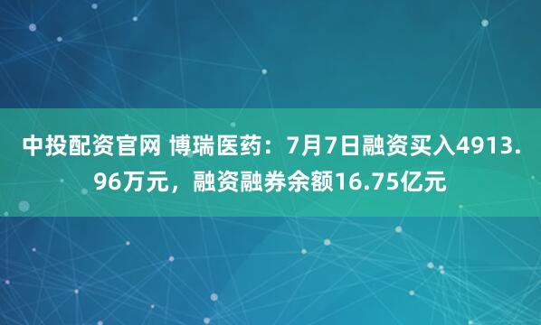 中投配资官网 博瑞医药：7月7日融资买入4913.96万元，融资融券余额16.75亿元