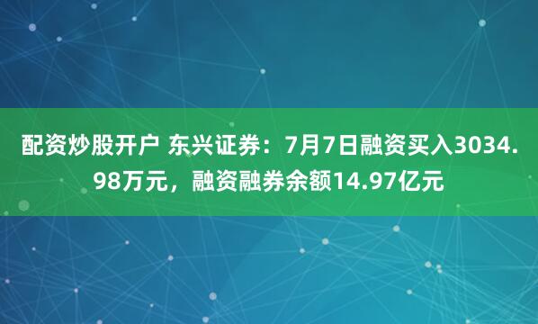 配资炒股开户 东兴证券：7月7日融资买入3034.98万元，融资融券余额14.97亿元