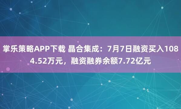 掌乐策略APP下载 晶合集成：7月7日融资买入1084.52万元，融资融券余额7.72亿元