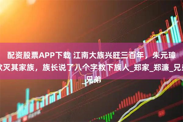配资股票APP下载 江南大族兴旺三百年，朱元璋欲灭其家族，族长说了八个字救下族人_郑家_郑濂_兄弟