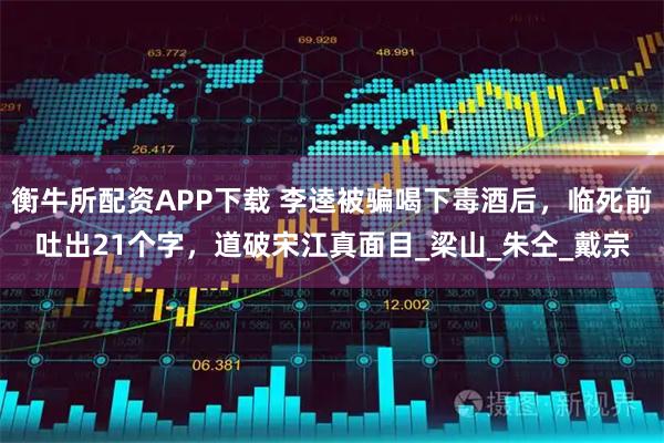 衡牛所配资APP下载 李逵被骗喝下毒酒后，临死前吐出21个字，道破宋江真面目_梁山_朱仝_戴宗