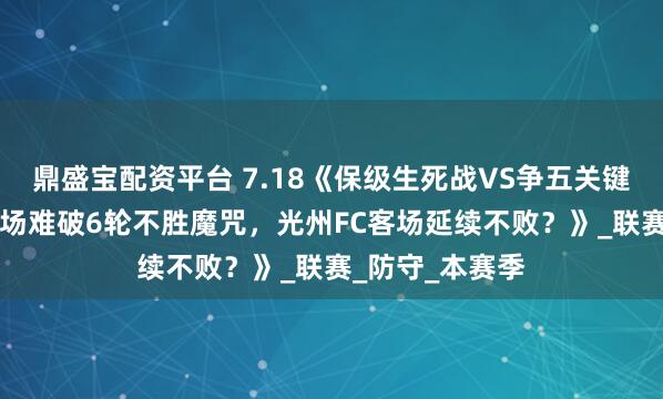 鼎盛宝配资平台 7.18《保级生死战VS争五关键局！水原FC主场难破6轮不胜魔咒，光州FC客场延续不败？》_联赛_防守_本赛季