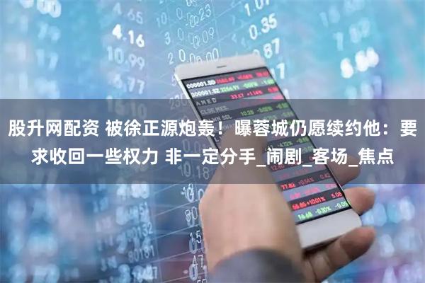 股升网配资 被徐正源炮轰！曝蓉城仍愿续约他：要求收回一些权力 非一定分手_闹剧_客场_焦点