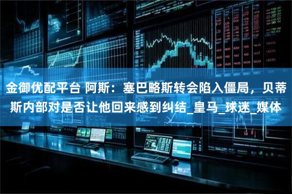 金御优配平台 阿斯：塞巴略斯转会陷入僵局，贝蒂斯内部对是否让他回来感到纠结_皇马_球迷_媒体