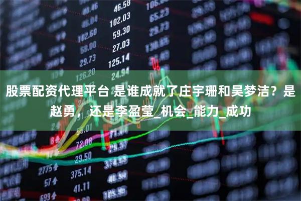 股票配资代理平台 是谁成就了庄宇珊和吴梦洁？是赵勇，还是李盈莹_机会_能力_成功