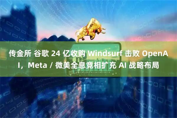 传金所 谷歌 24 亿收购 Windsurf 击败 OpenAI，Meta / 微美全息竞相扩充 AI 战略布局